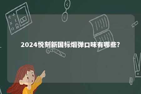 2024悦刻新国标烟弹口味有哪些
	？ 